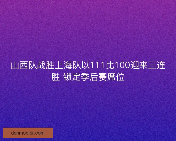 山西队战胜上海队以111比100迎来三连胜 锁定季后赛席位